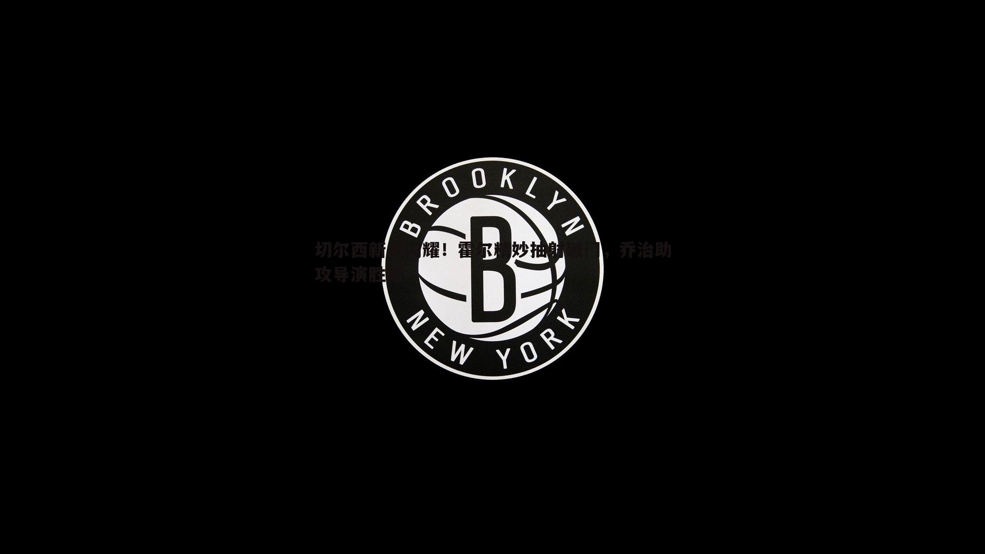 球友直播官网-切尔西新星闪耀！霍尔精妙抽射破门，乔治助攻导演胜局