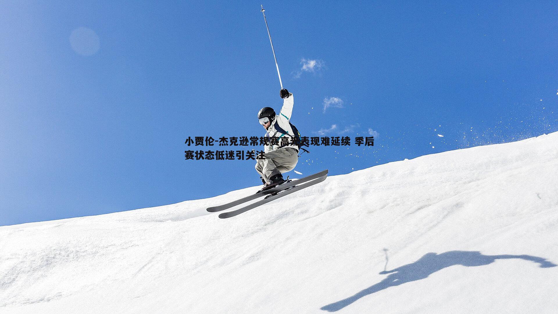 小贾伦-杰克逊常规赛高光表现难延续 季后赛状态低迷引关注