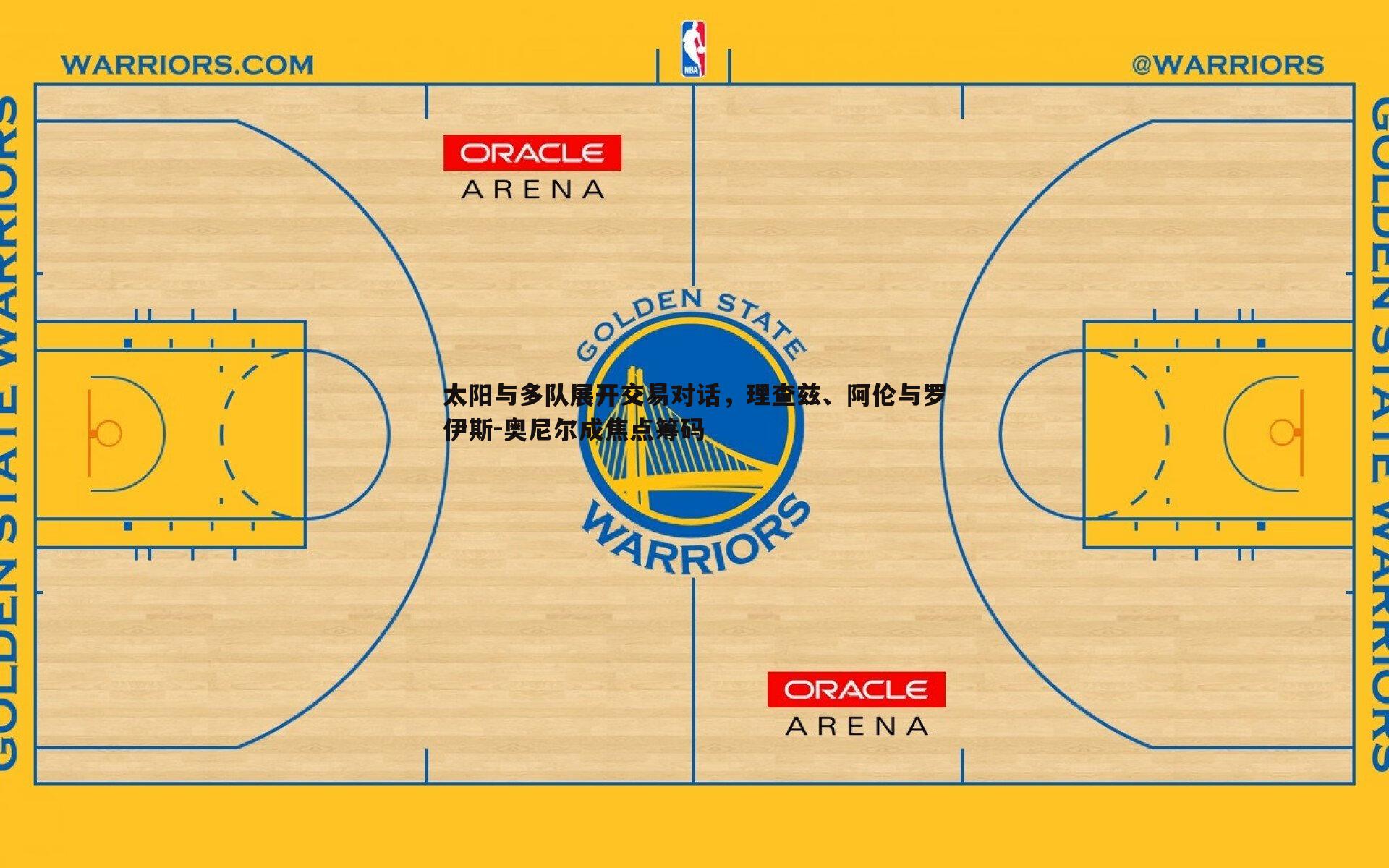 球友直播官网-太阳与多队展开交易对话，理查兹、阿伦与罗伊斯-奥尼尔成焦点筹码