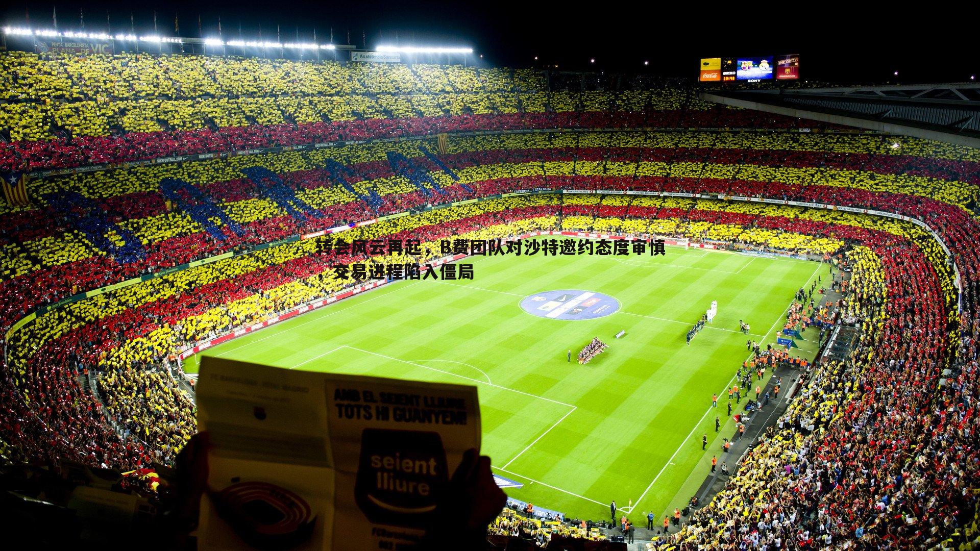 转会风云再起,B费团队对沙特邀约态度审慎,交易进程陷入僵局