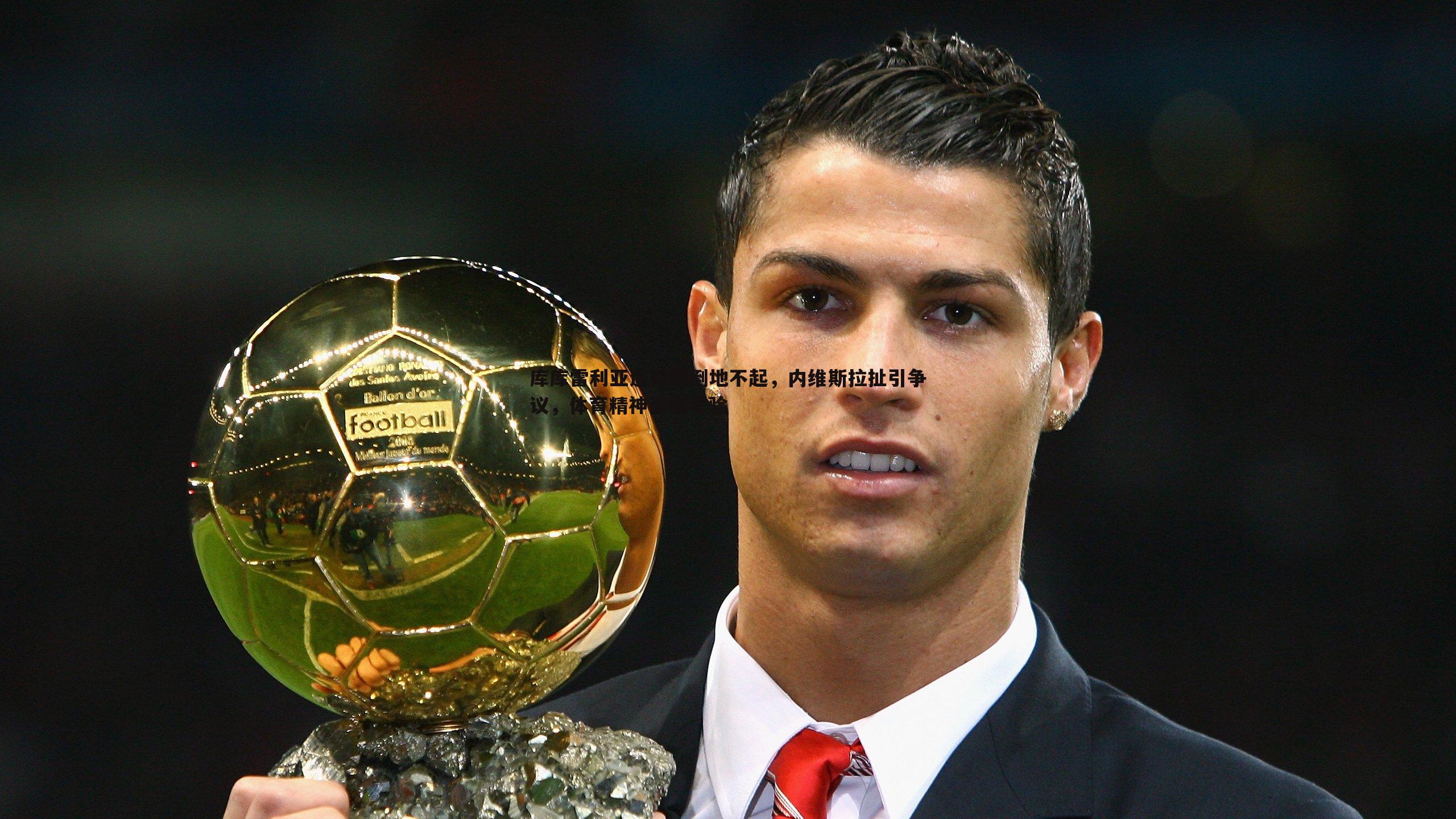 球友直播官网-库库雷利亚遭犯规倒地不起，内维斯拉扯引争议，体育精神面临考验