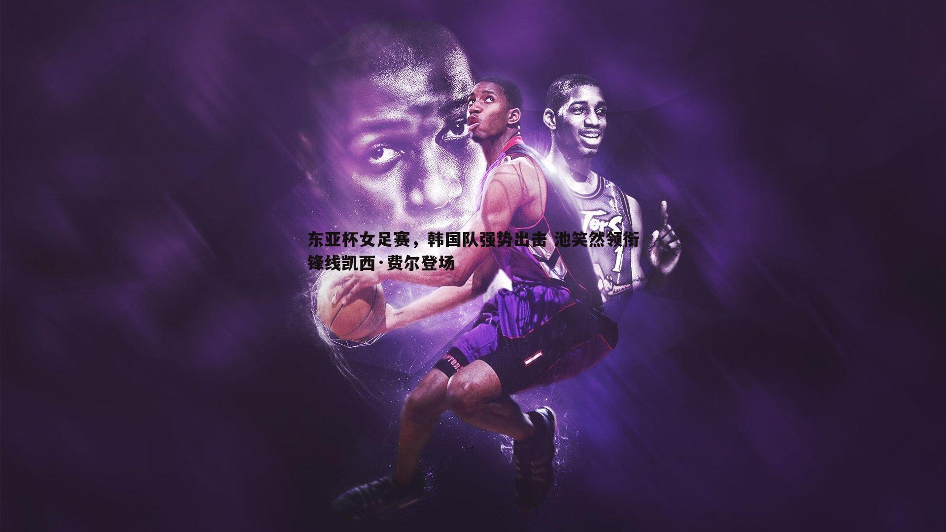 球友直播官网-东亚杯女足赛，韩国队强势出击 池笑然领衔锋线凯西·费尔登场