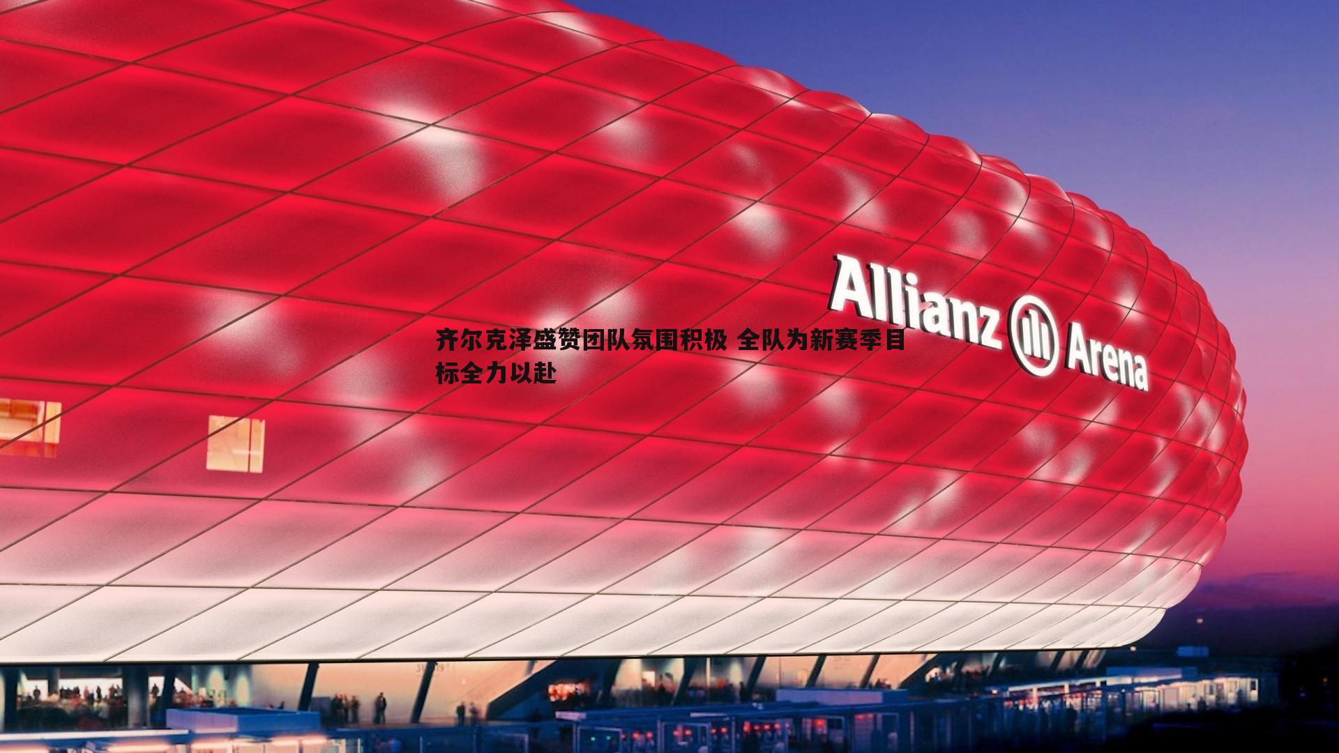 球友直播官网-齐尔克泽盛赞团队氛围积极 全队为新赛季目标全力以赴