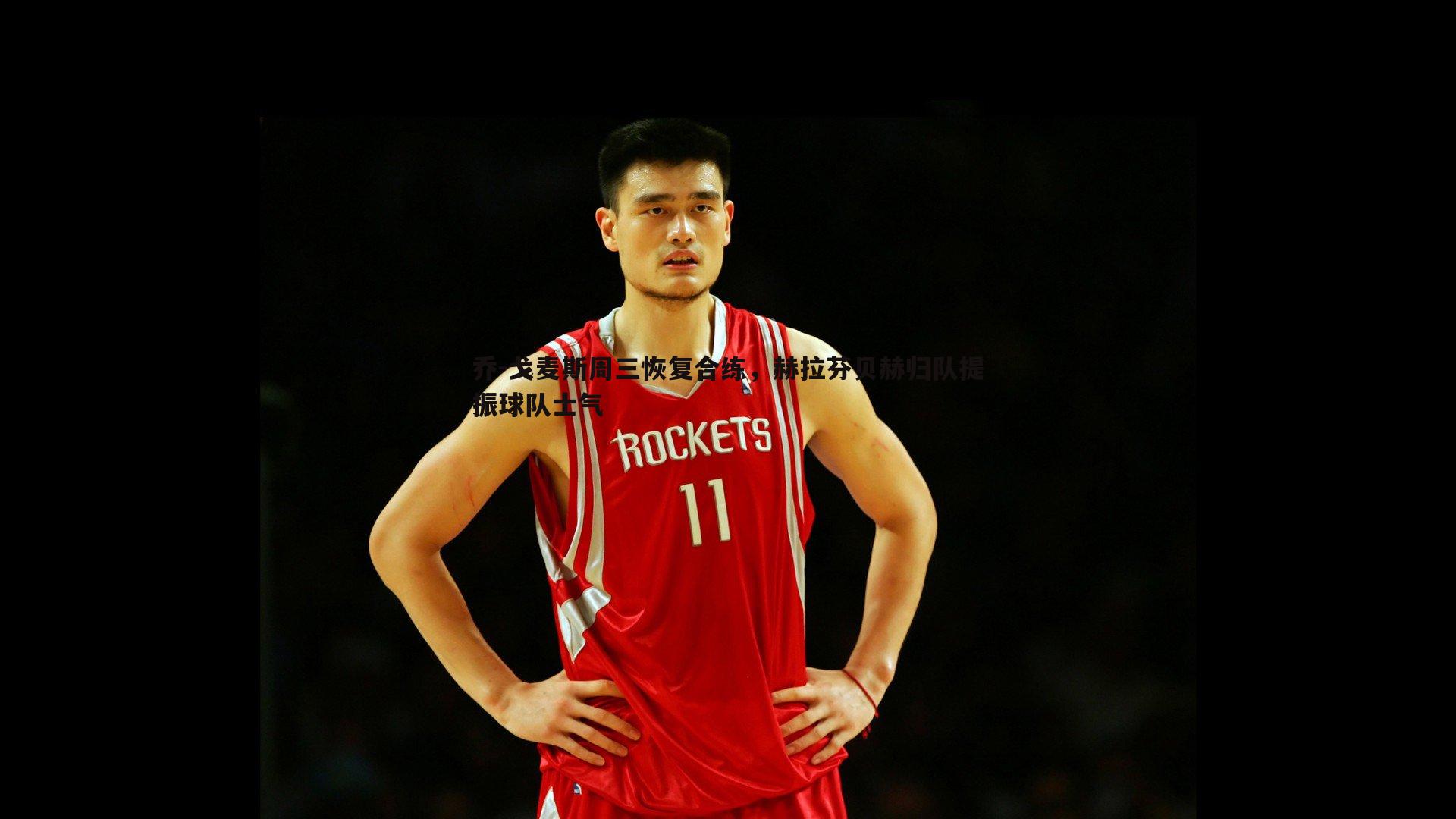 乔-戈麦斯周三恢复合练,赫拉芬贝赫归队提振球队士气